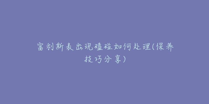 富利斯表出现磕碰如何处理(保养技巧分享)