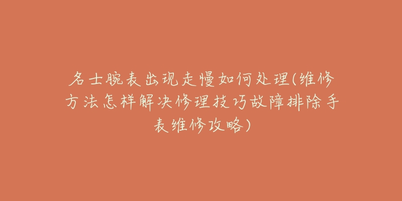 名士腕表出现走慢如何处理(维修方法怎样解决修理技巧故障排除手表维修攻略)-名表号 名士腕表出现走慢如何处理(维修方法怎样解决修理技巧故障排除手表维修攻略)
