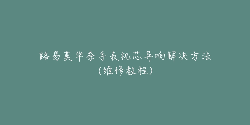 路易莫华奈手表机芯异响解决方法(维修教程)-名表号 路易莫华奈手表机芯异响解决方法(维修教程)