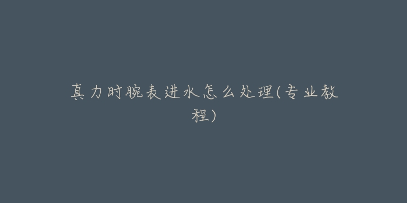 真力时腕表进水怎么处理(专业教程)-名表号 真力时腕表进水怎么处理(专业教程)
