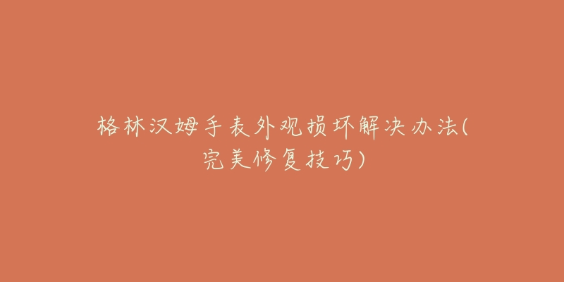 格林汉姆手表外观损坏解决办法(完美修复技巧)-名表号 格林汉姆手表外观损坏解决办法(完美修复技巧)
