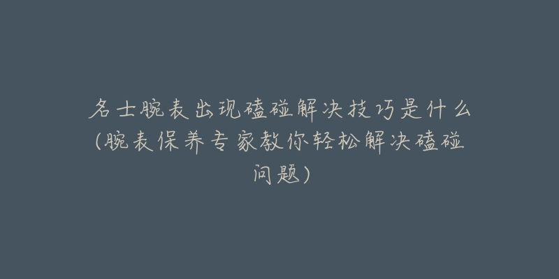 名士腕表出现磕碰解决技巧是什么(腕表保养专家教你轻松解决磕碰问题)-名表号 名士腕表出现磕碰解决技巧是什么(腕表保养专家教你轻松解决磕碰问题)