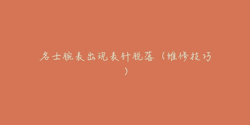 名士腕表出现表针脱落(维修技巧)-名表号 名士腕表出现表针脱落(维修技巧)