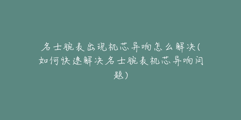 名士腕表出现机芯异响怎么解决(如何快速解决名士腕表机芯异响问题)-名表号 名士腕表出现机芯异响怎么解决(如何快速解决名士腕表机芯异响问题)