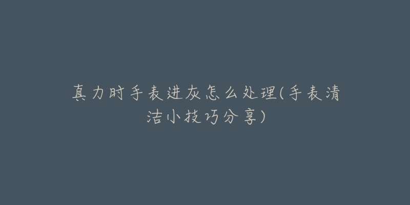 真力时手表进灰怎么处理(手表清洁小技巧分享)-名表号 真力时手表进灰怎么处理(手表清洁小技巧分享)