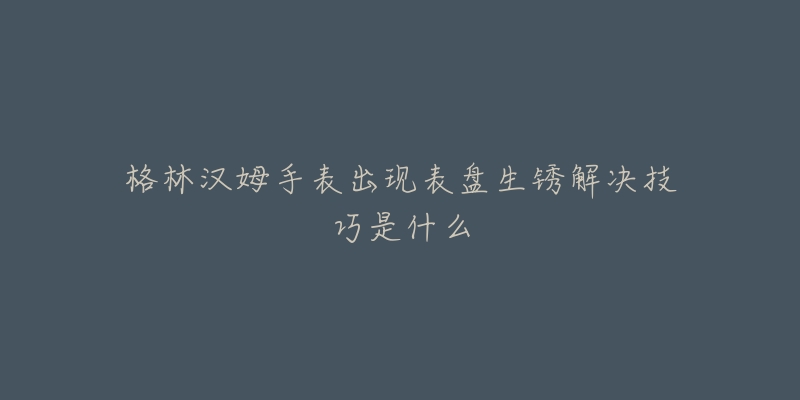 格林汉姆手表出现表盘生锈解决技巧是什么-名表号 格林汉姆手表出现表盘生锈解决技巧是什么