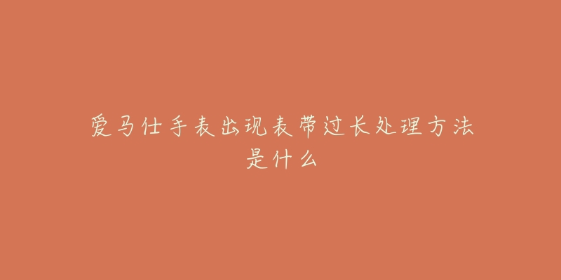 爱马仕手表出现表带过长处理方法是什么-名表号 爱马仕手表出现表带过长处理方法是什么