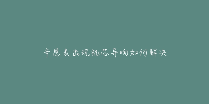 辛恩表出现机芯异响如何解决-名表号 辛恩表出现机芯异响如何解决