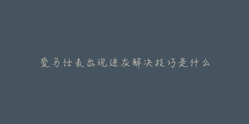 爱马仕表出现进灰解决技巧是什么-名表号 爱马仕表出现进灰解决技巧是什么