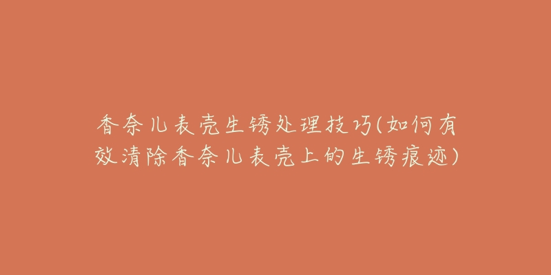 香奈儿表壳生锈处理技巧(如何有效清除香奈儿表壳上的生锈痕迹)