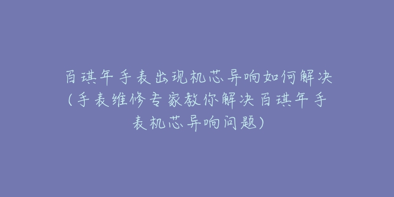 百琪年手表出现机芯异响如何解决(手表维修专家教你解决百琪年手表机芯异响问题)-名表号 百琪年手表出现机芯异响如何解决(手表维修专家教你解决百琪年手表机芯异响问题)