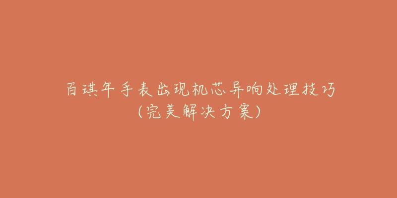 百琪年手表出现机芯异响处理技巧(完美解决方案)-名表号 百琪年手表出现机芯异响处理技巧(完美解决方案)