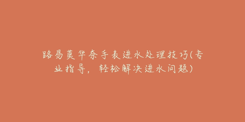 路易莫华奈手表进水处理技巧(专业指导,轻松解决进水问题)-名表号 路易莫华奈手表进水处理技巧(专业指导,轻松解决进水问题)