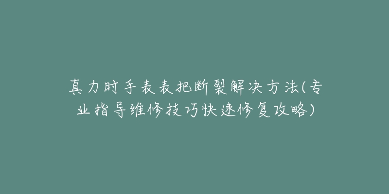 真力时手表表把断裂解决方法(专业指导维修技巧快速修复攻略)-名表号 真力时手表表把断裂解决方法(专业指导维修技巧快速修复攻略)