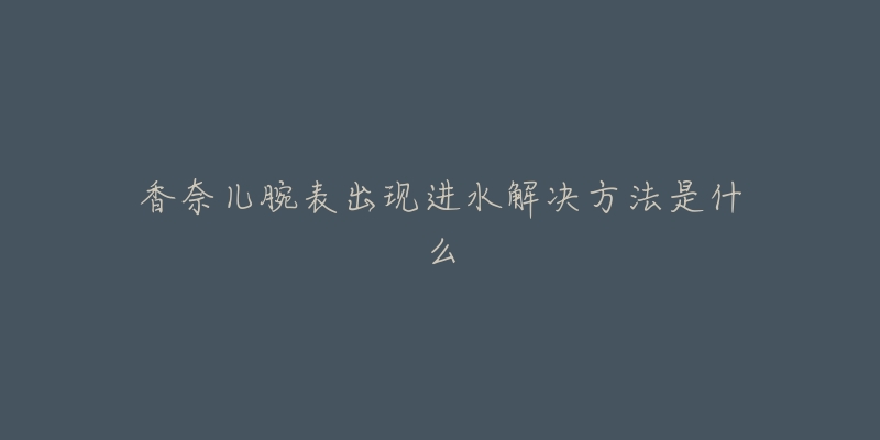香奈儿腕表出现进水解决方法是什么-名表号 香奈儿腕表出现进水解决方法是什么