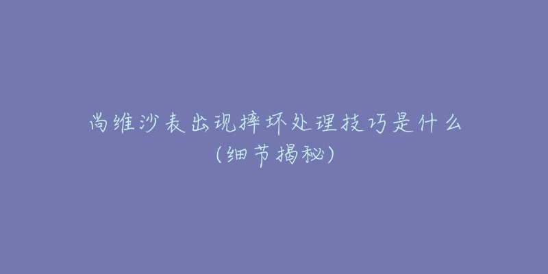 尚维沙表出现摔坏处理技巧是什么(细节揭秘)-名表号 尚维沙表出现摔坏处理技巧是什么(细节揭秘)