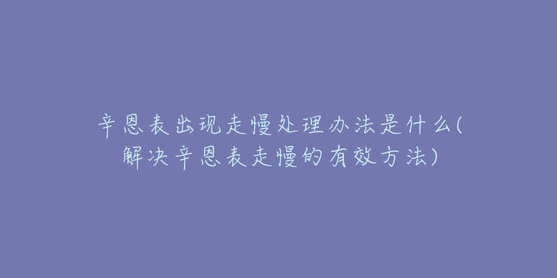 辛恩表出现走慢处理办法是什么(解决辛恩表走慢的有效方法)-名表号 辛恩表出现走慢处理办法是什么(解决辛恩表走慢的有效方法)