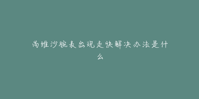 尚维沙腕表出现走快解决办法是什么-名表号 尚维沙腕表出现走快解决办法是什么