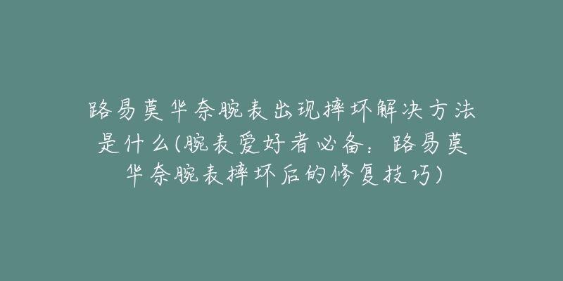 路易莫华奈腕表出现摔坏解决方法是什么(腕表爱好者必备：路易莫华奈腕表摔坏后的修复技巧)