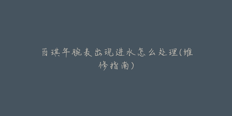 百琪年腕表出现进水怎么处理(维修指南)-名表号 百琪年腕表出现进水怎么处理(维修指南)