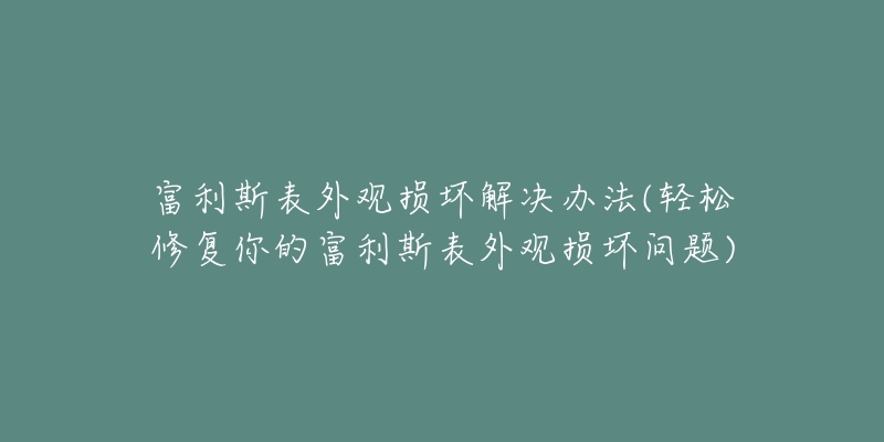 富利斯表外观损坏解决办法(轻松修复你的富利斯表外观损坏问题)-名表号 富利斯表外观损坏解决办法(轻松修复你的富利斯表外观损坏问题)