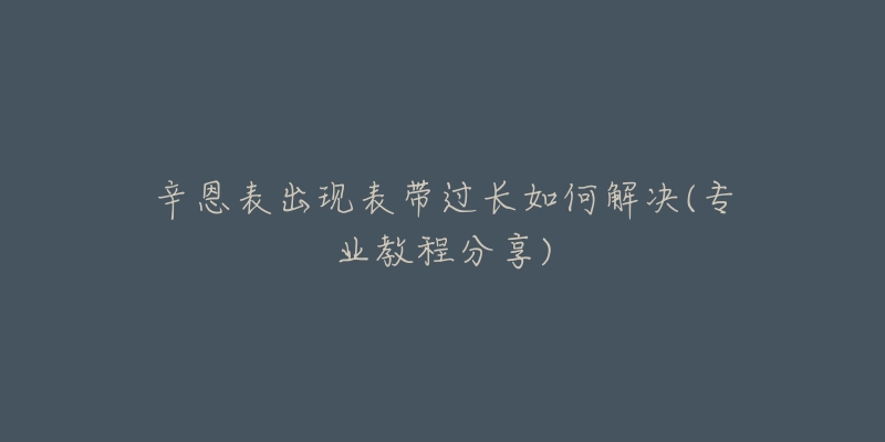 辛恩表出现表带过长如何解决(专业教程分享)-名表号 辛恩表出现表带过长如何解决(专业教程分享)