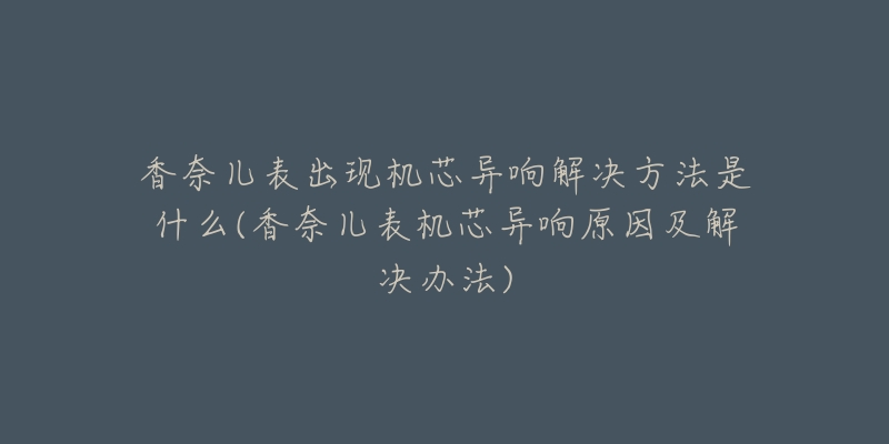 香奈儿表出现机芯异响解决方法是什么(香奈儿表机芯异响原因及解决办法)-名表号 香奈儿表出现机芯异响解决方法是什么(香奈儿表机芯异响原因及解决办法)