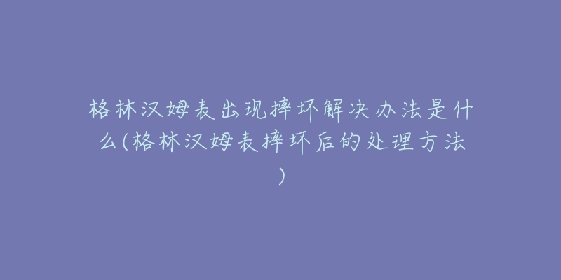格林汉姆表出现摔坏解决办法是什么(格林汉姆表摔坏后的处理方法)-名表号 格林汉姆表出现摔坏解决办法是什么(格林汉姆表摔坏后的处理方法)