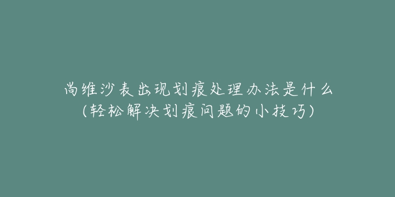 尚维沙表出现划痕处理办法是什么(轻松解决划痕问题的小技巧)-名表号 尚维沙表出现划痕处理办法是什么(轻松解决划痕问题的小技巧)