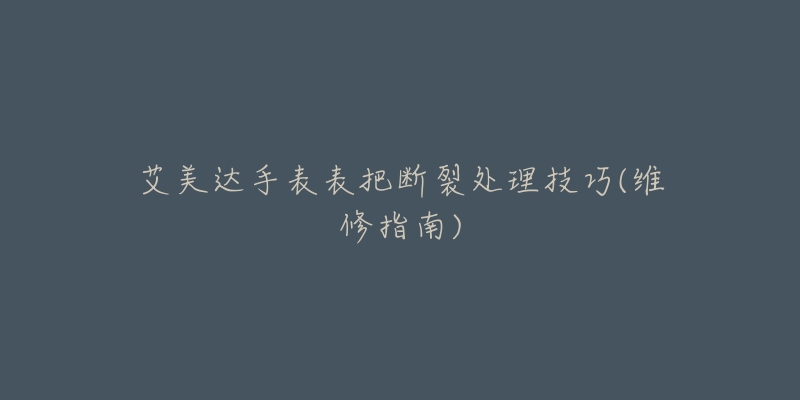 艾美达手表表把断裂处理技巧(维修指南)-名表号 艾美达手表表把断裂处理技巧(维修指南)