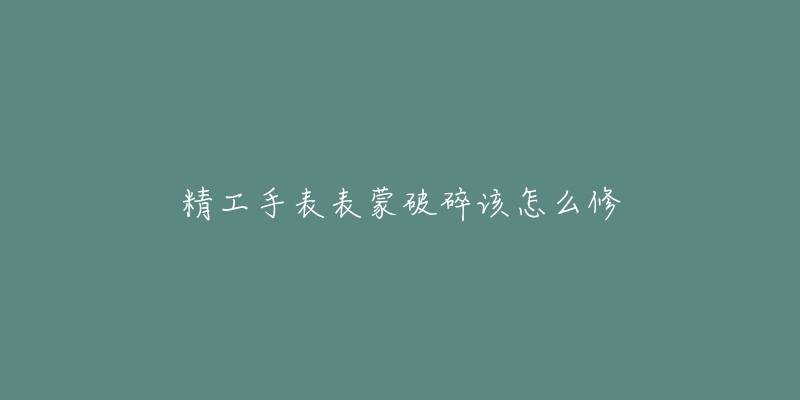 精工手表表蒙破碎该怎么修-名表号 精工手表表蒙破碎该怎么修