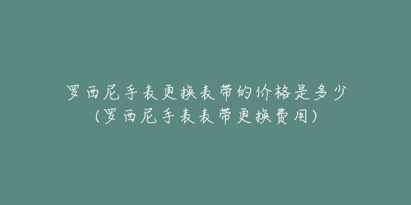 罗西尼手表更换表带的价格是多少(罗西尼手表表带更换费用)-名表号 罗西尼手表更换表带的价格是多少(罗西尼手表表带更换费用)