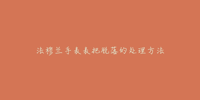 法穆兰手表表把脱落的处理方法-名表号 法穆兰手表表把脱落的处理方法