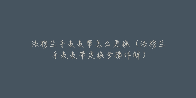 法穆兰手表表带怎么更换(法穆兰手表表带更换步骤详解)-名表号 法穆兰手表表带怎么更换(法穆兰手表表带更换步骤详解)