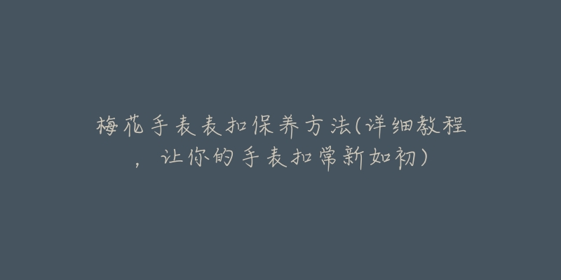 梅花手表表扣保养方法(详细教程,让你的手表扣常新如初)-名表号 梅花手表表扣保养方法(详细教程,让你的手表扣常新如初)
