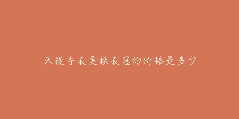 天梭手表更换表冠的价格是多少-名表号 天梭手表更换表冠的价格是多少