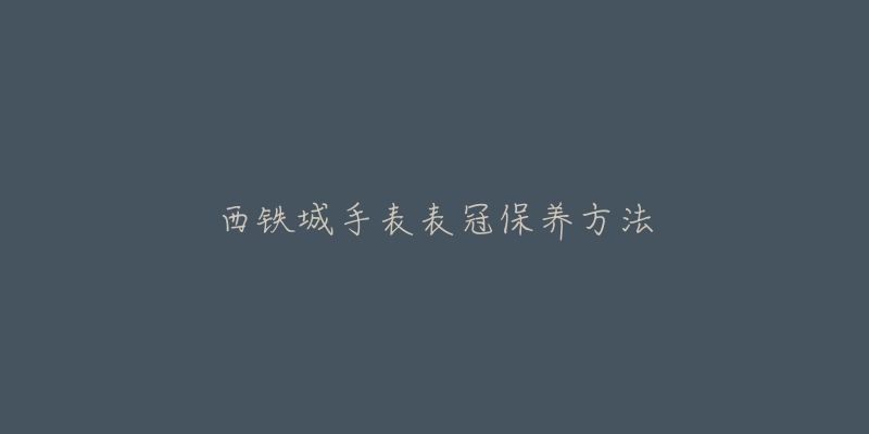西铁城手表表冠保养方法-名表号 西铁城手表表冠保养方法