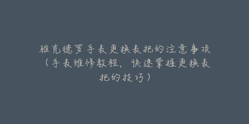 雅克德罗手表更换表把的注意事项(手表维修教程,快速掌握更换表把的技巧)-名表号 雅克德罗手表更换表把的注意事项(手表维修教程,快速掌握更换表把的技巧)