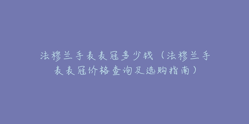 法穆兰手表表冠多少钱(法穆兰手表表冠价格查询及选购指南)-名表号 法穆兰手表表冠多少钱(法穆兰手表表冠价格查询及选购指南)