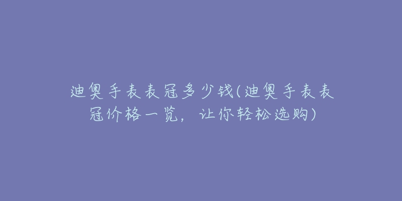 迪奥手表表冠多少钱(迪奥手表表冠价格一览,让你轻松选购)-名表号 迪奥手表表冠多少钱(迪奥手表表冠价格一览,让你轻松选购)