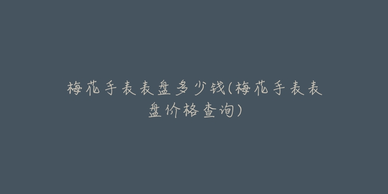 梅花手表表盘多少钱(梅花手表表盘价格查询)-名表号 梅花手表表盘多少钱(梅花手表表盘价格查询)