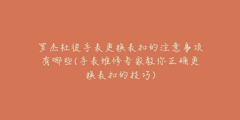 罗杰杜彼手表更换表扣的注意事项有哪些(手表维修专家教你正确更换表扣的技巧)-名表号 罗杰杜彼手表更换表扣的注意事项有哪些(手表维修专家教你正确更换表扣的技巧)