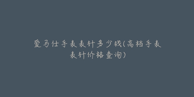 爱马仕手表表针多少钱(高档手表表针价格查询)-名表号 爱马仕手表表针多少钱(高档手表表针价格查询)