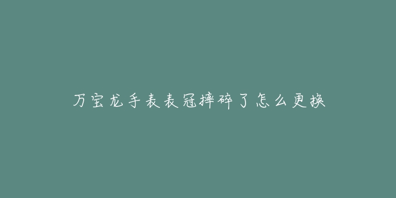 万宝龙手表表冠摔碎了怎么更换-名表号 万宝龙手表表冠摔碎了怎么更换