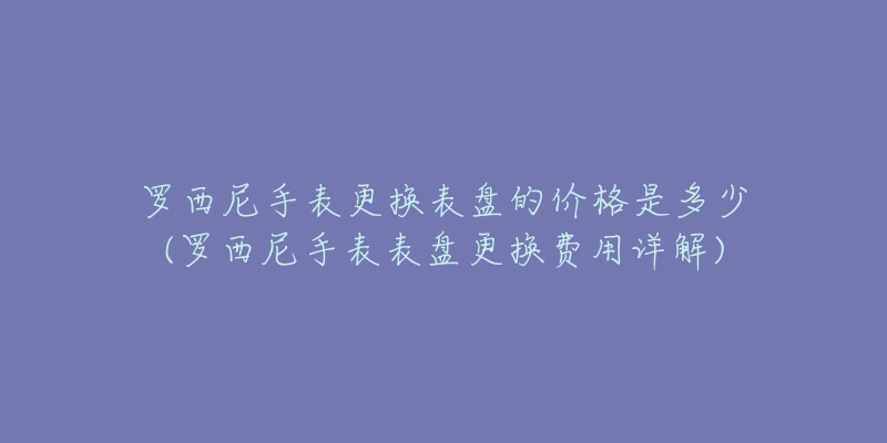 罗西尼手表更换表盘的价格是多少(罗西尼手表表盘更换费用详解)