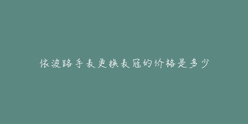 依波路手表更换表冠的价格是多少