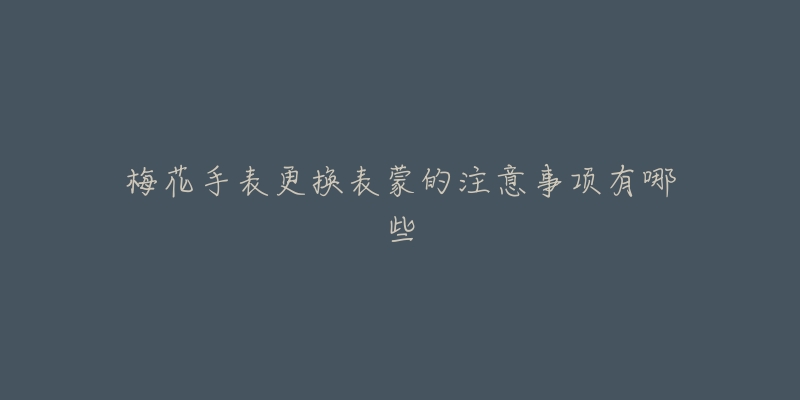 梅花手表更换表蒙的注意事项有哪些-名表号 梅花手表更换表蒙的注意事项有哪些