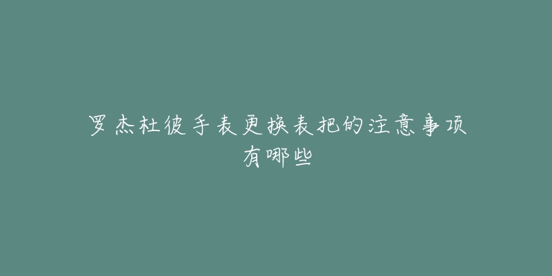 罗杰杜彼手表更换表把的注意事项有哪些-名表号 罗杰杜彼手表更换表把的注意事项有哪些