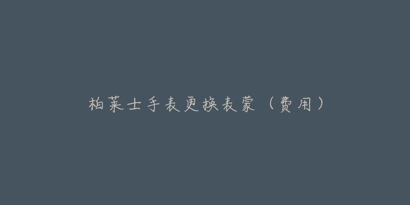 柏莱士手表更换表蒙(费用)-名表号 柏莱士手表更换表蒙(费用)