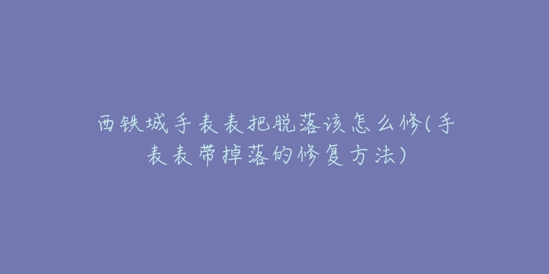 西铁城手表表把脱落该怎么修(手表表带掉落的修复方法)-名表号 西铁城手表表把脱落该怎么修(手表表带掉落的修复方法)